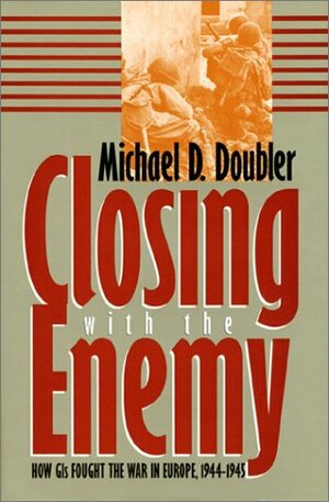 Closing with the Enemy: How GIS Fought the War in Europe, 1944-1945 by Michael D. Doubler