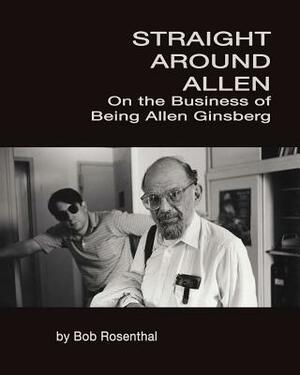 Straight Around Allen: On the Business of Being Allen Ginsberg by Bob Rosenthal