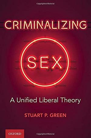 Criminalizing Sex: A Unified Liberal Theory by Stuart P. Green