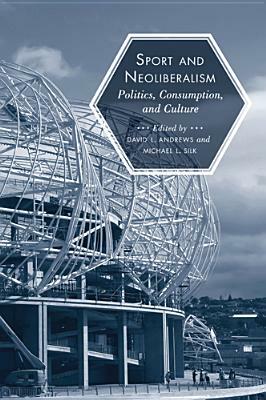 Sport and Neoliberalism: Politics, Consumption, and Culture by Michael L. Silk