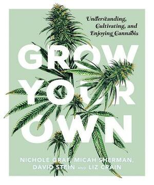 Grow Your Own: Understanding, Cultivating, and Enjoying Marijuana by Nichole Graf, Micah Sherman, David Stein