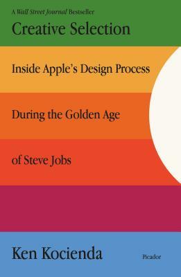 Creative Selection: Inside Apple's Design Process During the Golden Age of Steve Jobs by Ken Kocienda