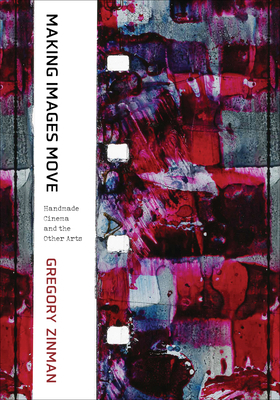 Making Images Move: Handmade Cinema and the Other Arts by Gregory Zinman