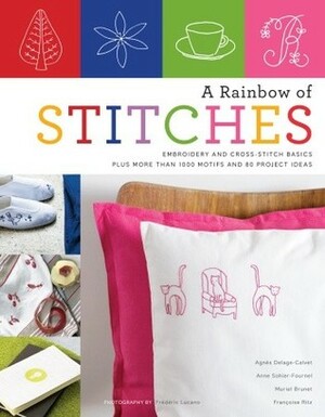 A Rainbow of Stitches: Embroidery and Cross-Stitch Basics Plus More Than 1,000 Motifs and 80 Project Ideas by Françoise Ritz, Muriel Brunet, Agnès Delage-Calvet, Anne Sohier-Fournel