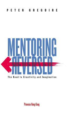 Mentoring Reversed: The Road to Creativity and Imagination by Peter Gregoire