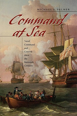 Command at Sea: Naval Command and Control Since the Sixteenth Century by Michael a. Palmer