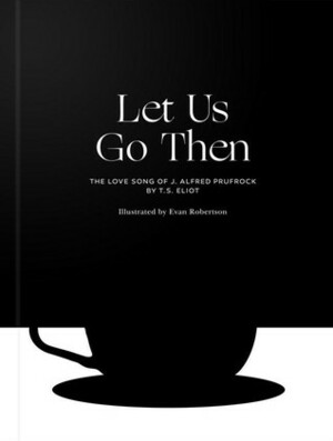 Let Us Go Then: The Love Song of J. Alfred Prufrock by Evan Robertson, T.S. Eliot