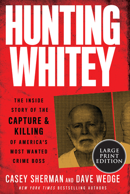 Hunting Whitey: The Inside Story of the Capture & Killing of America's Most Wanted Crime Boss by Casey Sherman, Dave Wedge