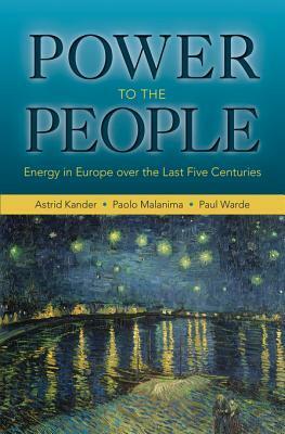 Power to the People: Energy in Europe Over the Last Five Centuries by Astrid Kander, Paolo Malanima, Paul Warde