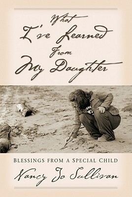 What I've Learned from My Daughter: Blessings from a Special Child by Nancy Jo Sullivan