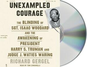 Unexampled Courage: The Blinding of Sgt. Isaac Woodard and the Awakening of President Harry S. Truman and Judge J. Waties Waring by Richard Gergel
