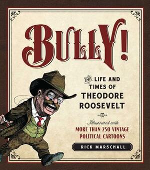 Bully!: The Life and Times of Theodore Roosevelt by Rick Marschall