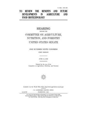 To review the benefits and future developments in agriculture and food biotechnology by United States Congress, United States Senate, Committee on Agriculture Nutr (senate)