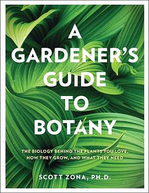 A Gardener's Guide to Botany: The Biology Behind the Plants You Love, How They Grow, and What They Need by Scott Zona, Scott Zona