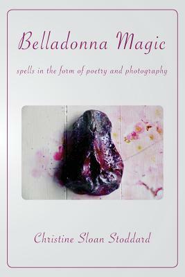 Belladonna Magic: Spells in the Form of Poetry and Photography by Christine Sloan Stoddard