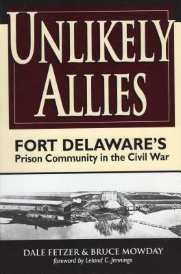 Unlikely Allies: Fort Delaware's Prison Community in the Civil War by Bruce Mowday, Dale Fetzer