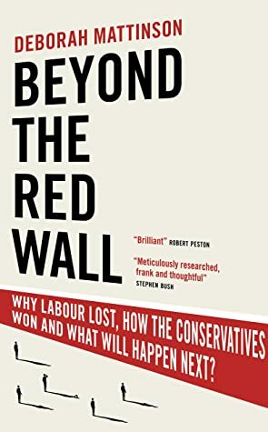 Beyond the Red Wall: Why Labour Lost, How the Conservatives Won and What Will Happen Next? by Deborah Mattinson