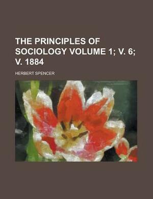 The Principles of Sociology Volume 1; V. 6; V. 1884 by Herbert Spencer