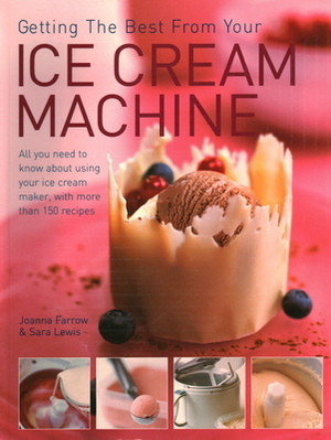 Getting the Best from Your Ice Cream Machine: All You Need to Know about Using Your Ice Cream Maker, with More Than 150 Recipes by Joanna Farrow, Sara Lewis