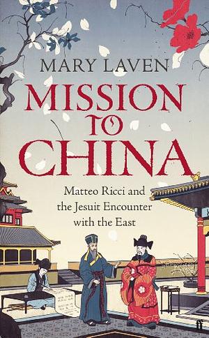 Mission to China: Matteo Ricci and the Jesuit Encounter with the East by Mary Laven