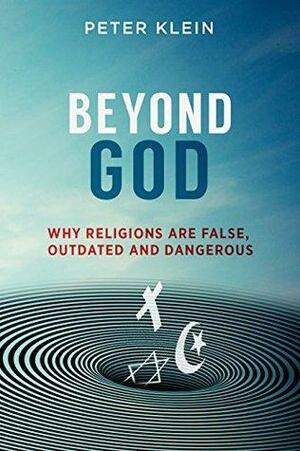 Beyond God - Why Religions are False, Outdated and Dangerous by Peter Klein