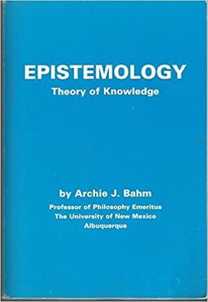Epistemology: Theory of Knowledge by Archie J. Bahm
