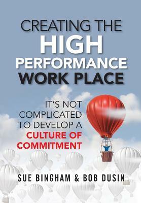 Creating the High Performance Work Place: It's Not Complicated to Develop a Culture of Commitment by Sue Bingham, Bob Dusin