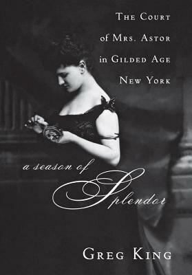 A Season of Splendor: The Court of Mrs. Astor in Gilded Age New York by Greg King