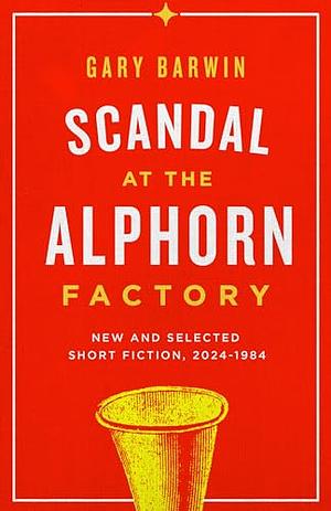 Scandal at the Alphorn Factory: New and Selected Short Fiction, 1984-2024 by Gary Barwin