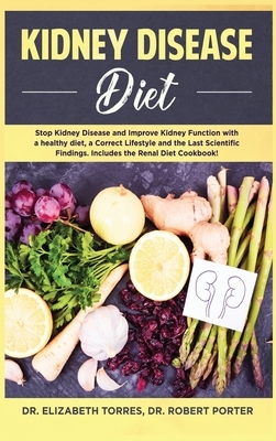 Kidney Disease Diet: Stop Kidney Disease and Improve Kidney Function with a Healthy Diet, a Correct Lifestyle and the Latest Scientific Fin by Elizabeth Torres, Robert Porter