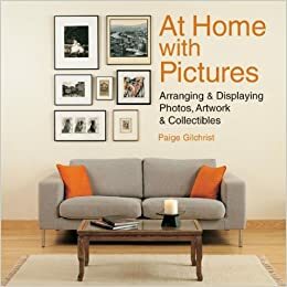 At Home with Pictures: Arranging & Displaying Photos, Artwork & Collections by Paige Gilchrist