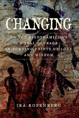 Changing: On the Biodynamics of Moral Courage in Turning Points of Love and Wisdom by Ira Rosenberg