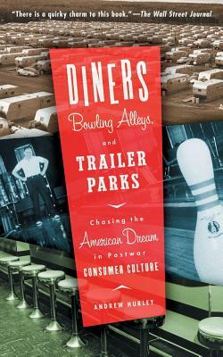 Diners, Bowling Alleys, and Trailer Parks: Chasing the American Dream in Postwar Consumer Culture by Andrew Hurley