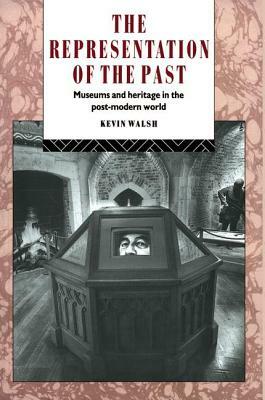 The Representation of the Past: Museums and Heritage in the Post-Modern World by Kevin Walsh