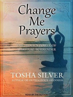 Change Me Prayers: The Hidden Power of Spiritual Surrender by Tosha Silver