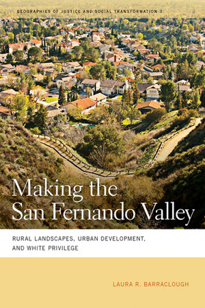 Making the San Fernando Valley: Rural Landscapes, Urban Development, and White Privilege by Laura R. Barraclough