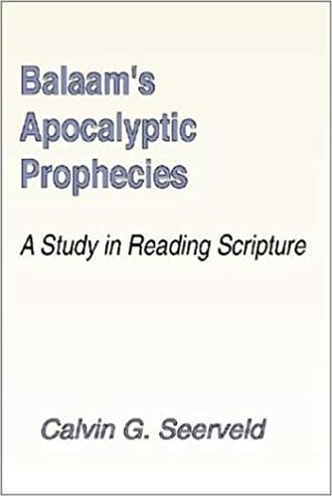 Balaam's Apocalyptic Prophecies: A Study In Reading Scripture by Calvin G. Seerveld