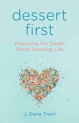 Dessert First: Preparing for Death While Savoring Life by J. Dana Trent