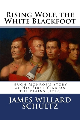 Rising Wolf, the White Blackfoot: Hugh Monroe's Story of His First Year on the Plains (1919) by James Willard Schultz