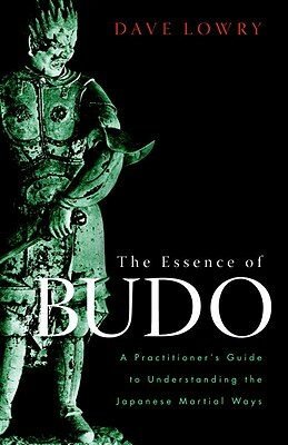 The Essence of Budo: A Practitioner's Guide to Understanding the Japanese Martial Ways by Dave Lowry