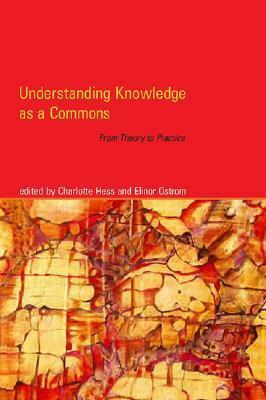 Understanding Knowledge as a Commons: From Theory to Practice by Charlotte Hess, Elinor Ostrom