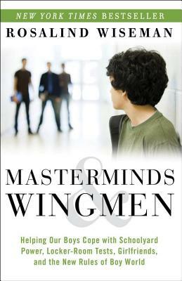 Masterminds & Wingmen: Helping Our Boys Cope with Schoolyard Power, Locker-Room Tests, Girlfriends, and the New Rules of Boy World by Rosalind Wiseman