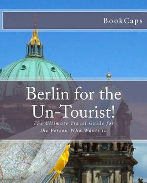 Berlin for the Un-Tourist!: The Ultimate Travel Guide for the Person Who Wants to by Bookcaps