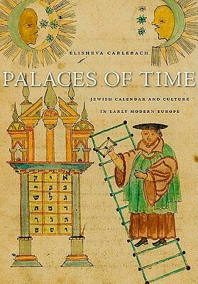 Palaces of Time: Jewish Calendar and Culture in Early Modern Europe by Elisheva Carlebach