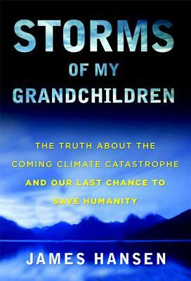 Storms of My Grandchildren: The Truth about the Coming Climate Catastrophe and Our Last Chance to Save Humanity by James Hansen