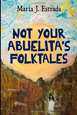 Not Your Abuelita's Folktales by Maria J. Estrada