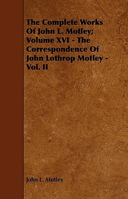 The Complete Works of John L. Motley; Volume XVI - The Correspondence of John Lothrop Motley - Vol. II by John L. Motley