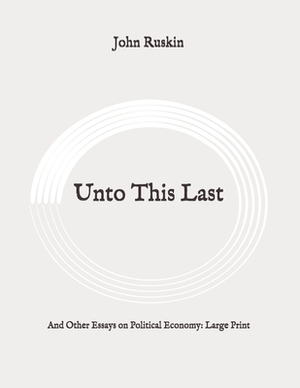 Unto This Last: And Other Essays on Political Economy: Large Print by John Ruskin