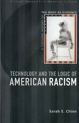 Technology and the Logic of American Racism: A Cultural History of the Body as Evidence by Sarah E. Chinn