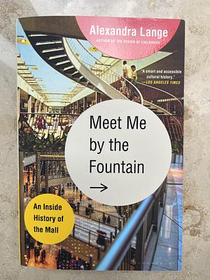 Meet Me by the Fountain: An Inside History of the Mall by Alexandra Lange